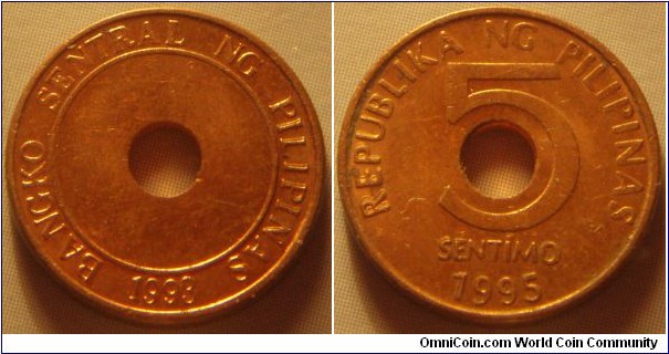 Philippines | 
5 Sentimo, 1995 | 
15.5 mm, 1.9 gr. | 
Copper plated Steel | 

Obverse: Centre hole, legend around with year of the establishment on the Central Bank below | 
Lettering: BANGKO SENTRAL NG PILIPINAS 1993 | 

Reverse: Denomination around centre hole, date below | 
Lettering: REPUBLIKA NG PILIPINAS 5 SENTIMO 1995 |