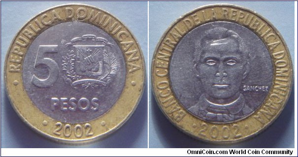 Dominican Republic | 
5 Pesos, 2002 | 
23 mm, 5.95 gr. | 
Bi-Metallic: Stainless Steel centre in Brass ring | 

Obverse: National Coat of Arms, denomination left | 
Lettering: • REPUBLICA DOMINICANA • 5 PESOS • 2002 • | 

Reverse: Francisco del Rosario Sánchez, date below | 
Lettering: • BANCO CENTRAL DE LA REPUBLICA DOMINICANA • 2002 |