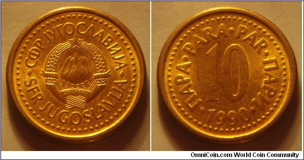 Yugoslavia | 
10 Para, 1990 | 
18.01 mm, 3.13 gr. | 
Copper-zinc | 

Obverse: National Coat of Arms | 
Lettering: •СФР JУГОСЛАВИJА•SFR JUGOSLAVIJA | 

Reverse: Denomination, date below | 
Lettering: •ПАРА•PARA•PAR•ПАРИ• 10 1990 |