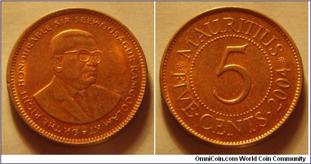Mauritius | 
5 Cents, 2004 | 
20 mm, 3 gr. | 
Copper plated Steel | 

Obverse: Sir Seewoosagur Ramgoolam facing right | 
Lettering: * DR THE RIGHT HONOURABLE SIR SEEWOOSAGUR RAMGOOLAM KT | 

Reverse: Denmination, date left | 
Lettering: MAURITIUS FIVE CENTS 2004 |