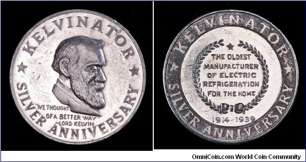 Aluminum So-Called Dollar,
Kelvinator 25th Anniversary
Obv: Bust right, WE THOUGHT / OF A BETTER WAY / - LORD KELVIN. Around, KELVINATOR / SILVER ANNIVERSARY.
Rev: In wreath, THE OLDEST / MANUFACTURER / OF ELECTRIC / REFRIGERATION / FOR THE HOME / 1914 - 1939. Around, KELVINATOR / SILVER ANNIVERSARY.