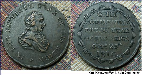 George III 50th Year of his reign. Obv: IN THE FIFTIETH YEAR OF HIS REIGN. *
Rev: G III / COMPLEATED/ THE 50th YEAR/ OF HIS REIGN/ OCTr 25th/ 1810.
BHM# 683 AE silvered RR. 25mm by Kettle.